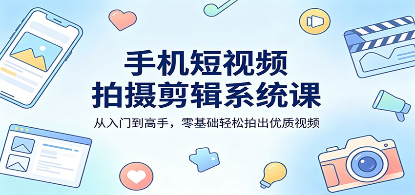 手机短视频拍摄剪辑系统课：从入门到高手，零基础轻松拍出优质视频-铜臭网