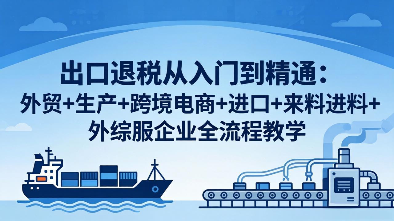 出口退税从入门到精通：外贸+生产+跨境电商+进口+来料进料+外综服企业全流程教学-铜臭网