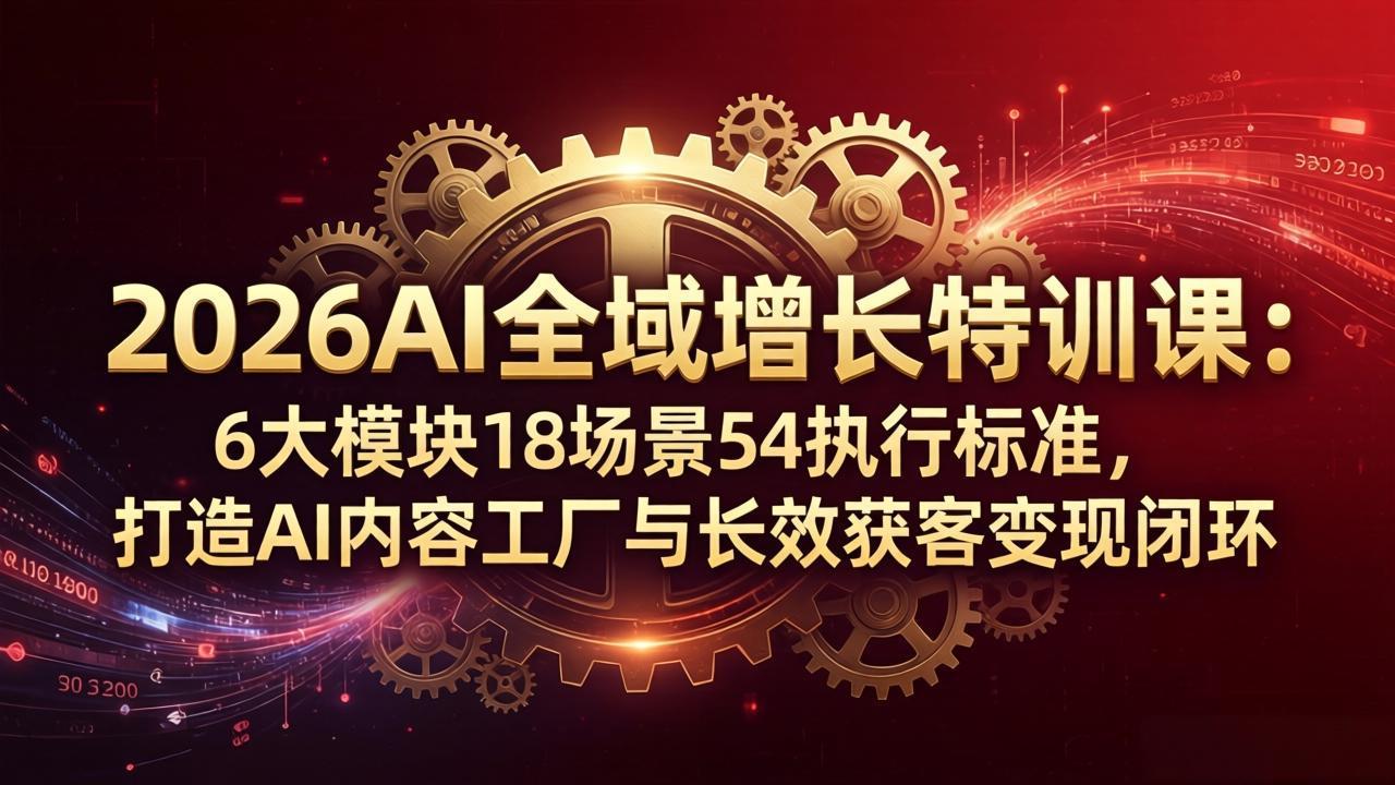 2026AI全域增长特训课：6大模块18场景54执行标准，打造AI内容工厂与长效获客变现闭环-铜臭网