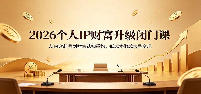 2026个人IP财富升级闭门课：从内容起号到财富认知重构，低成本做成大号变现-铜臭网