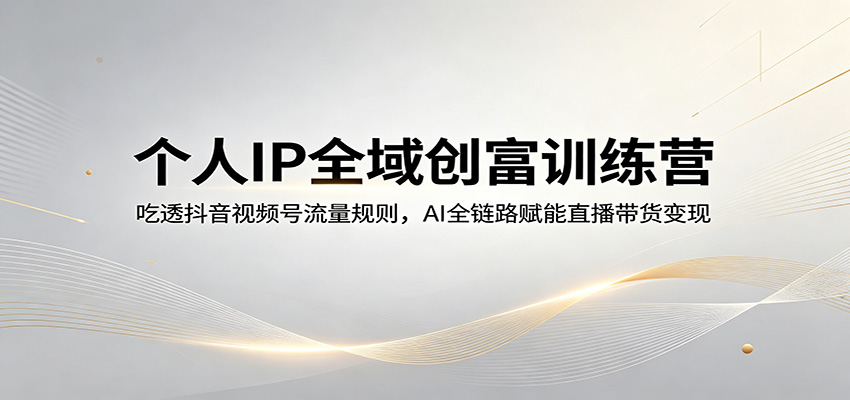 个人IP全域创富训练营：吃透抖音视频号流量规则，AI全链路赋能直播带货变现-铜臭网