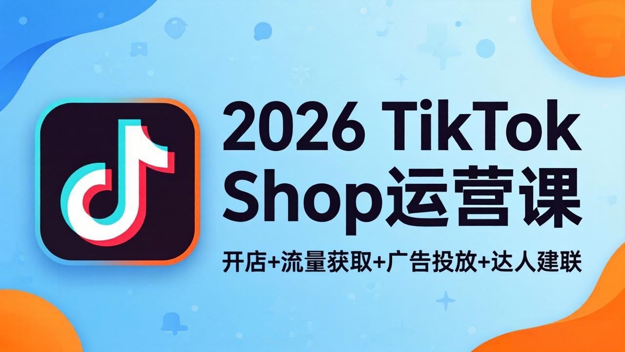 2026TikTok Shop运营课：开店+流量获取+广告投放+达人建联，解锁海外电商掘金路径-铜臭网