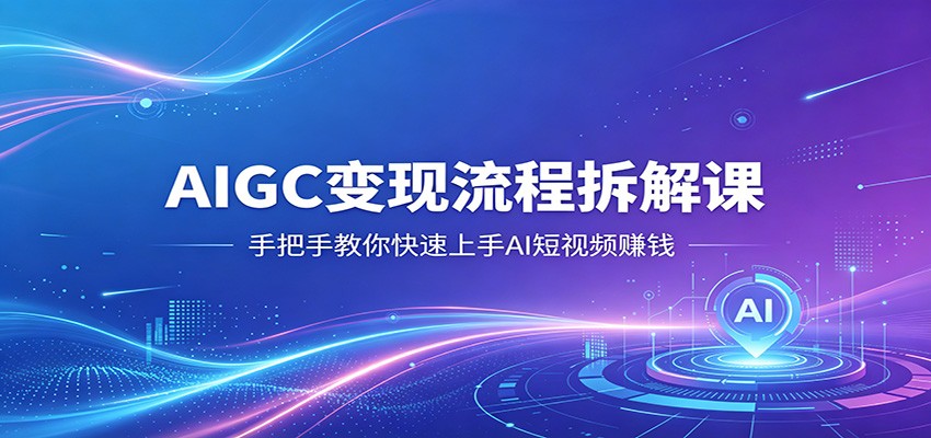 AIGC变现流程拆解课，手把手教你快速上手AI短视频赚钱-铜臭网