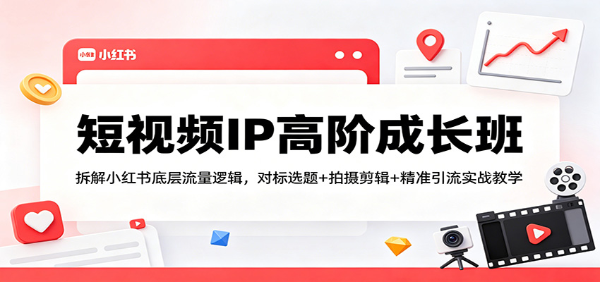短视频IP高阶成长班：拆解小红书底层流量逻辑，对标选题+拍摄剪辑+ 精准引流实战教学-铜臭网
