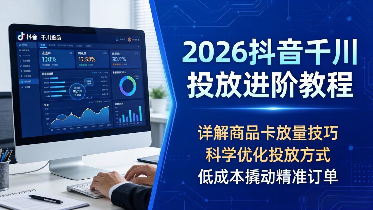 2026抖音千川投放进阶教程，详解商品卡放量技巧，科学优化投放方式，低成本撬动精准订单-铜臭网