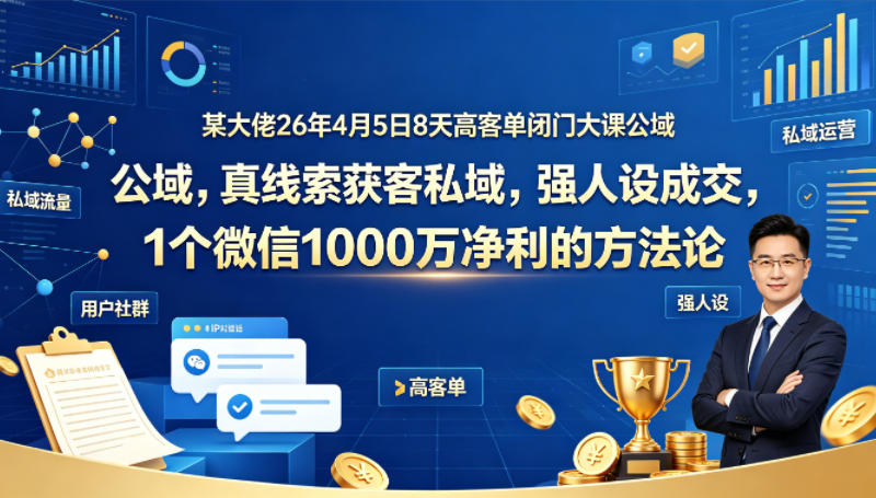 某大佬26年4月5日8天高客单闭门大课公域，真线索获客私域，强人设成交，1个微信1000W净利的方法论-铜臭网