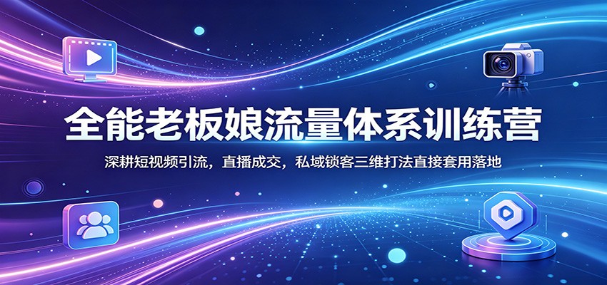 全能老板娘流量体系训练营：深耕短视频引流，直播成交，私域锁客三维打法直接套用落地-铜臭网