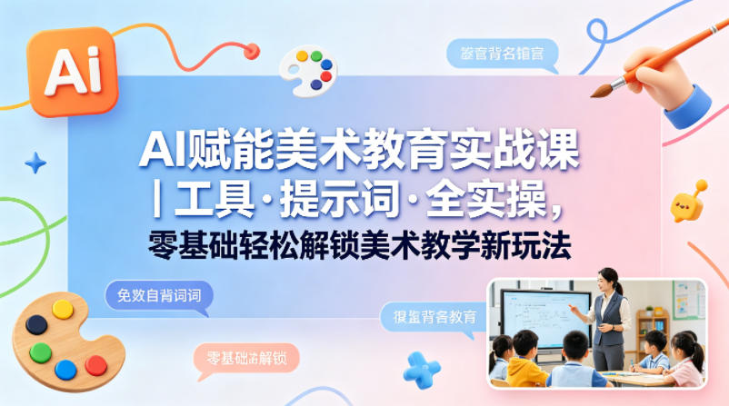 AI赋能美术教育实战课｜工具·提示词·全实操，零基础轻松解锁美术教学新玩法-铜臭网