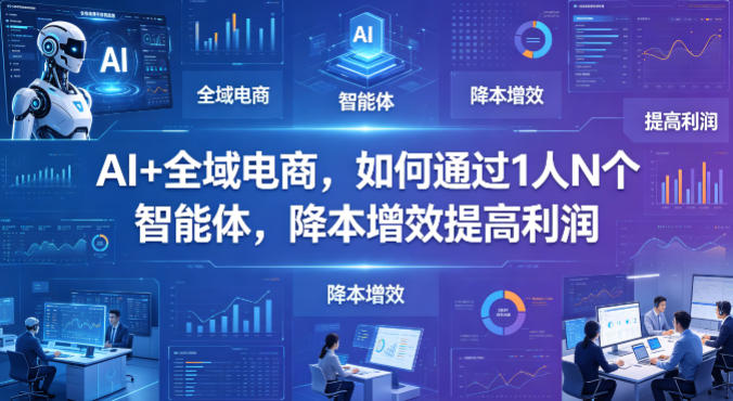AI+全域电商，如何通过1人N个智能体，降本增效提高利润-铜臭网