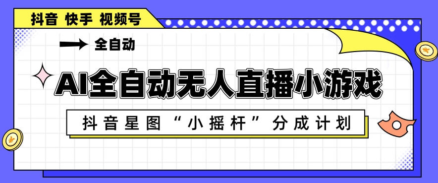 AI全自动直播小游戏，抖音星图小摇杆分成计划，支持多账号矩阵化运营【揭秘】-铜臭网