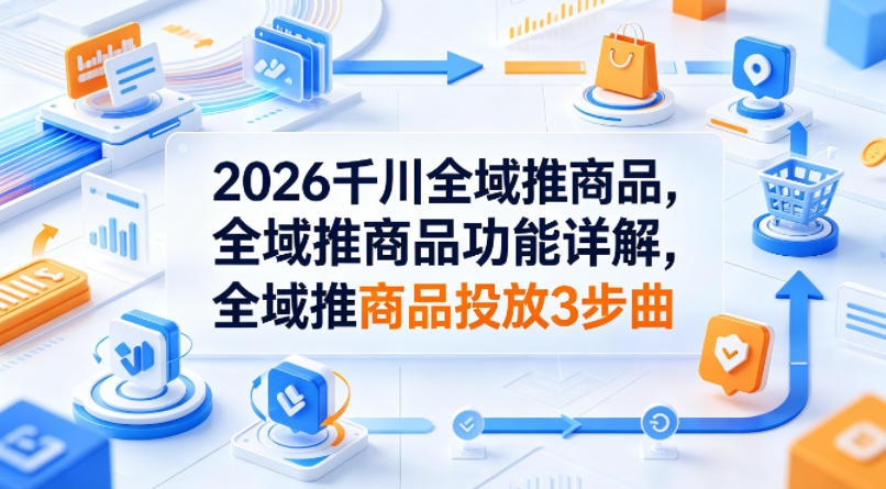 2026千川全域推商品，全域推商品功能详解，全域推商品投放3步曲-铜臭网