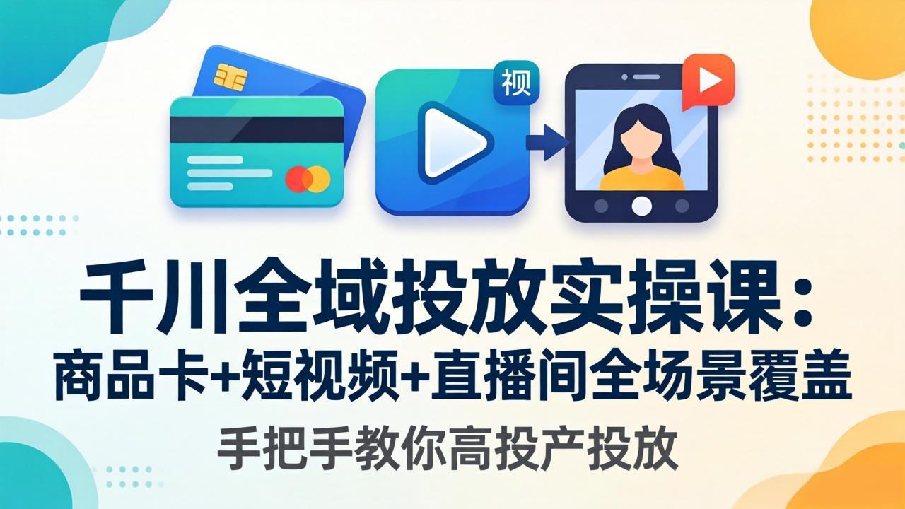 千川全域投放实操课-更新4月30：商品卡+短视频+直播间全场景覆盖，手把手教你高投产投放-铜臭网