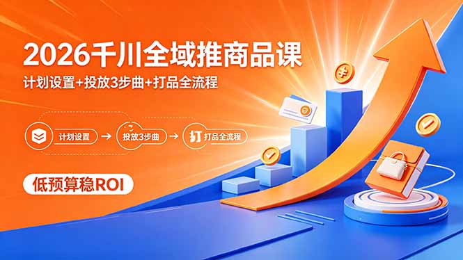 2026千川全域推商品课，计划设置+投放3步曲+打品全流程，低预算稳ROI-铜臭网