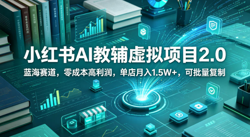 小红书AI教辅虚拟项目2.0，蓝海赛道，零成本高利润，单店月入1.5W+，可批量复制-铜臭网
