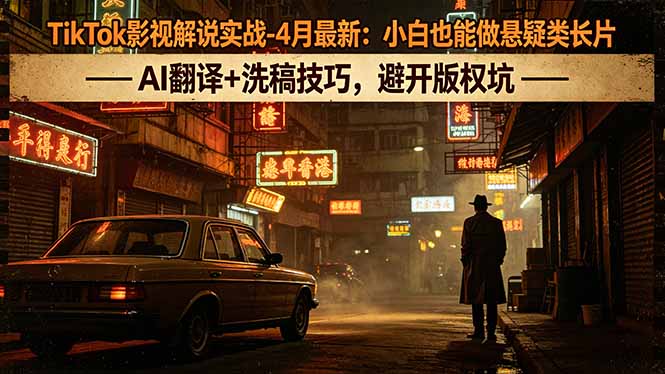TikTok影视解说实战-4月最新：小白也能做悬疑类长片，AI翻译+洗稿技巧，避开版权坑-铜臭网