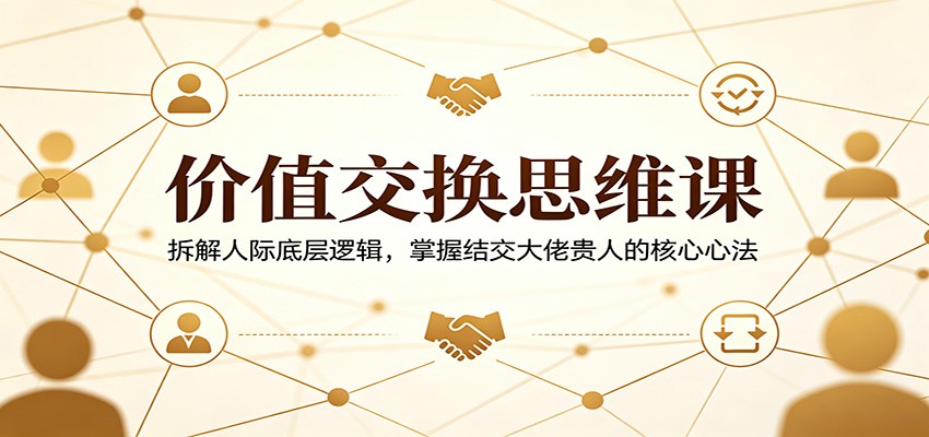 价值交换思维课：拆解人际底层逻辑，掌握结交大佬贵人的核心心法-铜臭网