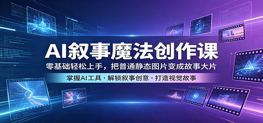 AI叙事魔法创作课：零基础轻松上手，把普通静态图片变成故事大片-铜臭网