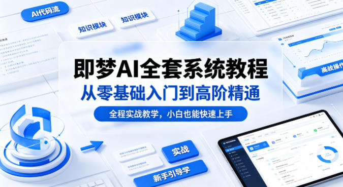 即梦AI全套系统教程，从零基础入门到高阶精通，全程实战教学，小白也能快速上手(更新0503)-铜臭网