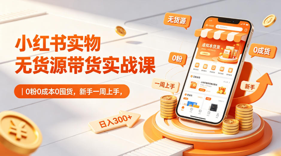 小红书实物无货源带货实战课｜0粉0成本0囤货，新手一周上手，日入300+-铜臭网