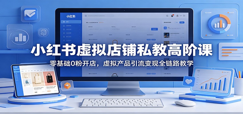 小红书虚拟店铺私教高阶课：零基础0粉开店，虚拟产品引流变现全链路教学-铜臭网