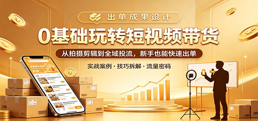 0基础玩转短视频带货：从拍摄剪辑到全域投流，新手也能快速出单-铜臭网