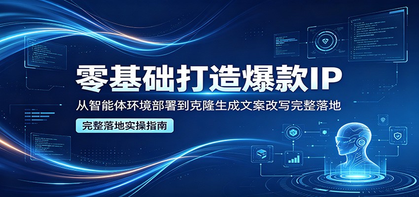 零基础打造爆款IP，从智能体环境部署到克隆生成文案改写完整落地-铜臭网