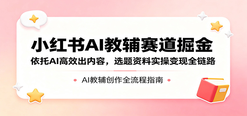 小红书AI教辅赛道掘金：依托AI高效出内容，选题资料实操变现全链路-铜臭网