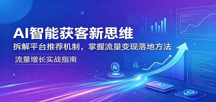 AI智能获客新思维：拆解平台推荐机制，掌握流量变现落地方法-铜臭网