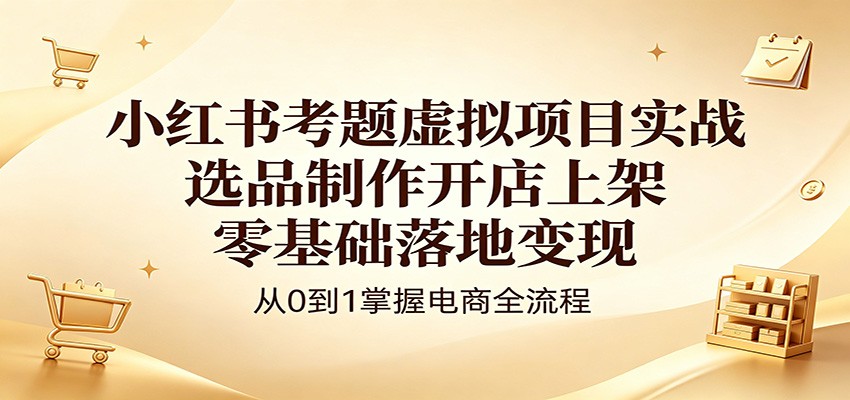 小红书考题虚拟项目实战：选品制作开店上架，零基础落地变现-铜臭网