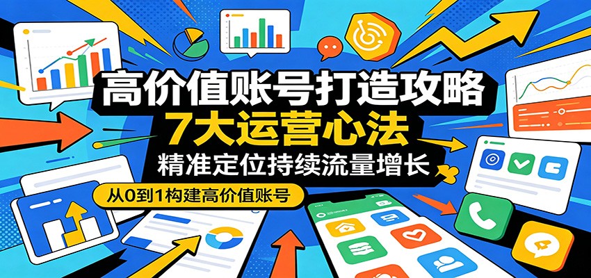 高价值账号打造攻略：7大运营心法，精准定位持续流量增长-铜臭网