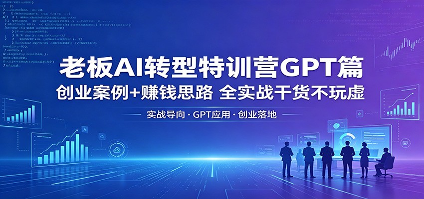 老板AI转型特训营GPT篇：创业案例+赚钱思路，全实战干货不玩虚-铜臭网