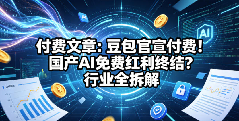 付费文章：豆包官宣付费！国产AI免费红利终结？行业全拆解-铜臭网