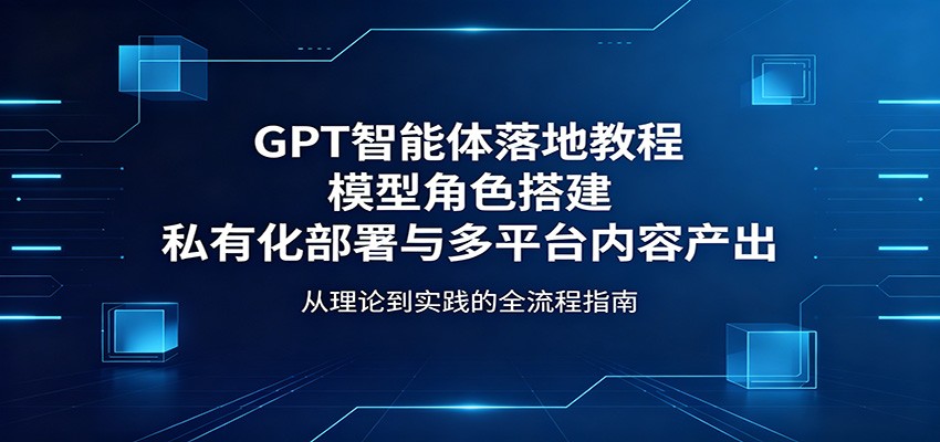 GPT智能体落地教程：模型角色搭建，私有化部署与多平台内容产出-铜臭网