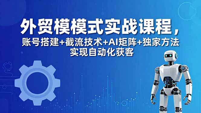 外贸新模式实战课程-更新5月，账号搭建+截流技术+AI矩阵+独家方法实现自动化获客-铜臭网