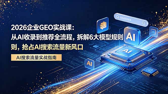 2026 企业GEO实战课:从AI收录到推荐全流程,拆解6大模型规则,抢占 AI 搜索流量新风口-铜臭网