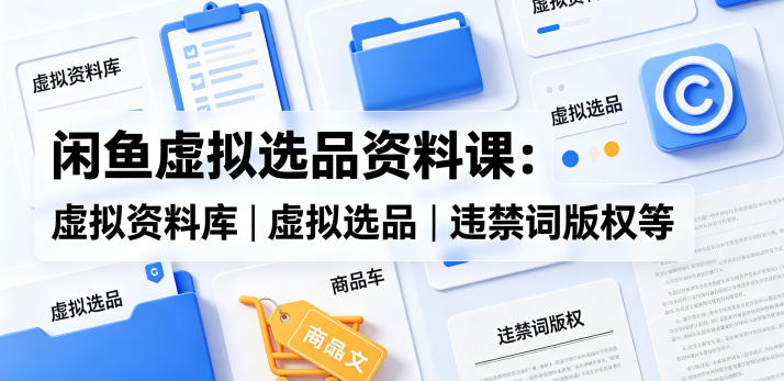 闲鱼虚拟选品资料课：虚拟资料库丨虚拟选品丨违禁词版权等-铜臭网