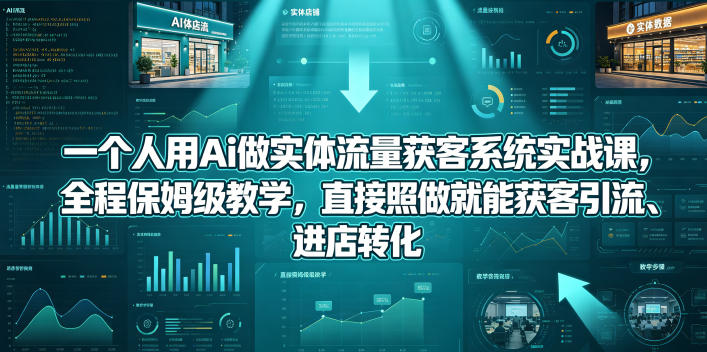 一个人用Ai做实体流量获客系统实战课，全程保姆级教学，直接照做就能获客引流、进店转化-铜臭网