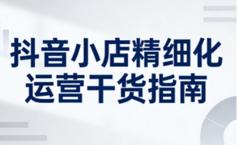 抖音小店精细化运营干货指南新版,助力商家系统提升店铺运营能力(更新26年5月)-铜臭网