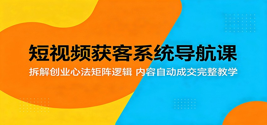短视频获客系统导航课：拆解创业心法矩阵逻辑，内容自动成交完整教学-铜臭网