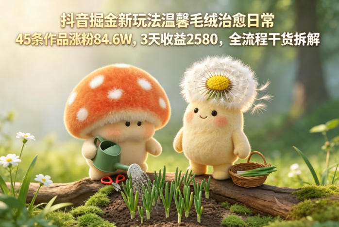 抖音掘金新玩法温馨毛绒治愈日常，45条作品涨粉84.6W，3天收益2580，全流程干货拆解-铜臭网