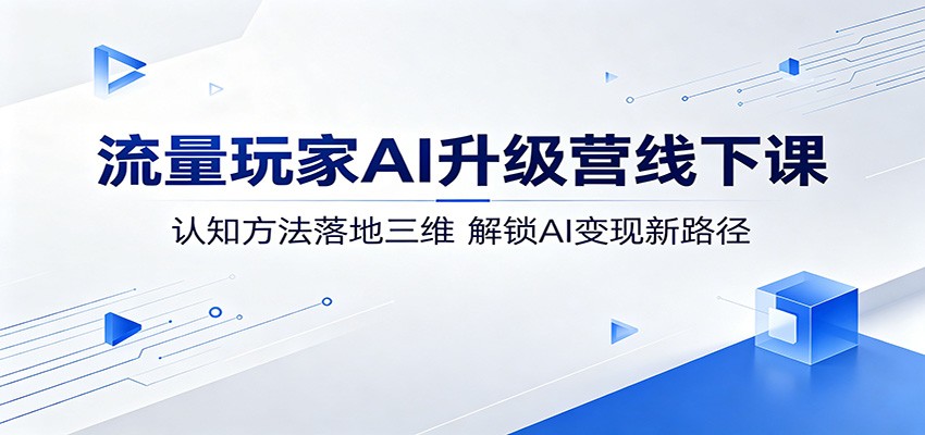 流量玩家AI升级营线下课：认知方法落地三维，解锁AI变现新路径-铜臭网