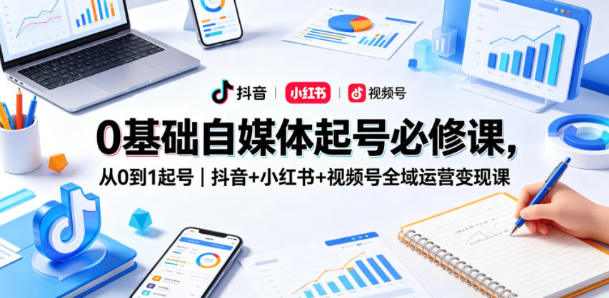 0基础自媒体起号必修课,从0到1起号|抖音+小红书+视频号全域运营变现课-铜臭网
