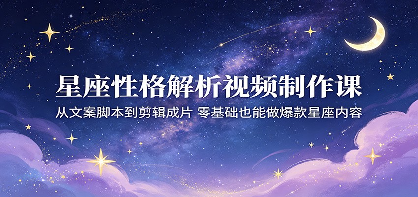 星座性格解析视频制作课:从文案脚本到剪辑成片,零基础也能做爆款星座内容-铜臭网