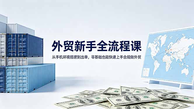 外贸新手全流程课:从手机环境搭建到出单,零基础也能快速上手合规做外贸-铜臭网