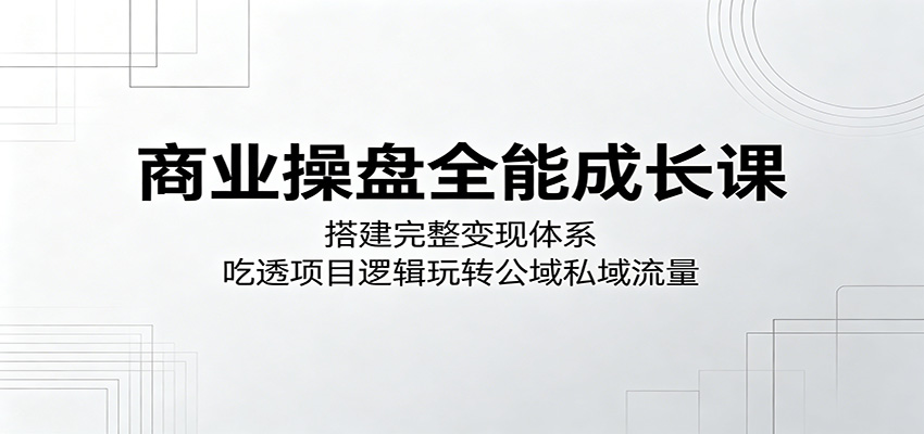 商业操盘全能成长课：搭建完整变现体系，吃透项目逻辑玩转公域私域流量-铜臭网