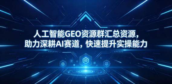 人工智能GEO资源群汇总资源,助力深耕AI赛道,快速提升实操能力-铜臭网