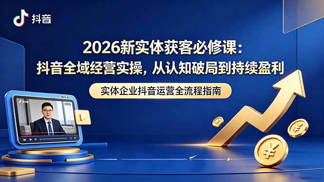 2026新实体获客必修课:抖音全域经营实操,从认知破局到持续盈利-铜臭网