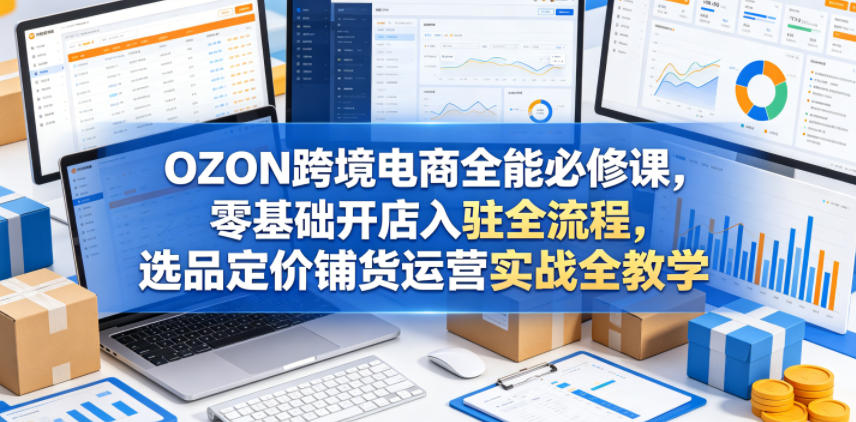 OZON跨境电商全能必修课,零基础开店入驻全流程,选品定价铺货运营实战全教学-铜臭网