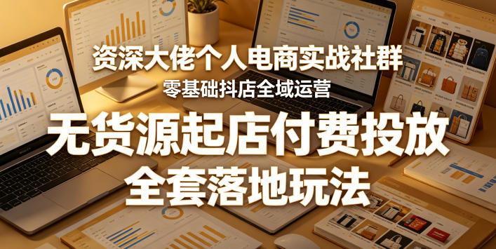 资深大佬个人电商实战社群,零基础抖店全域运营,无货源起店付费投放,全套落地玩法-铜臭网