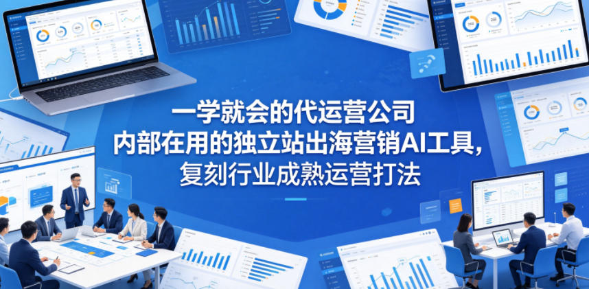 一学就会的代运营公司内部在用的独立站出海营销AI工具，复刻行业成熟运营打法-铜臭网
